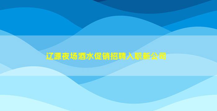 辽源夜场酒水促销招聘入职新公司